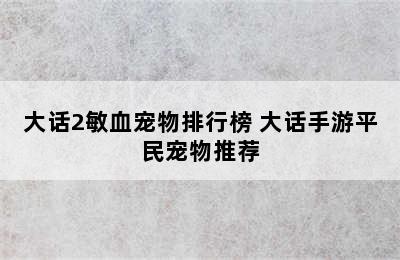 大话2敏血宠物排行榜 大话手游平民宠物推荐